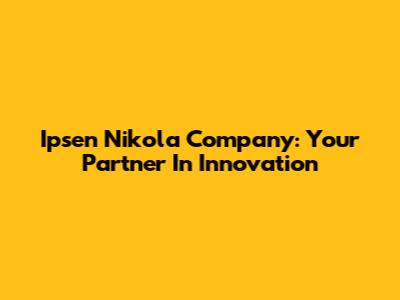 Ipsen Nikola Company: Your Partner In Innovation