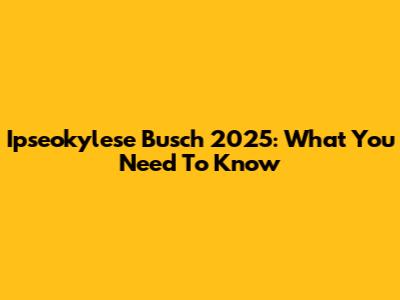 Ipseokylese Busch 2025: What You Need To Know