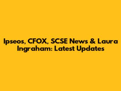 Ipseos, CFOX, SCSE News & Laura Ingraham: Latest Updates