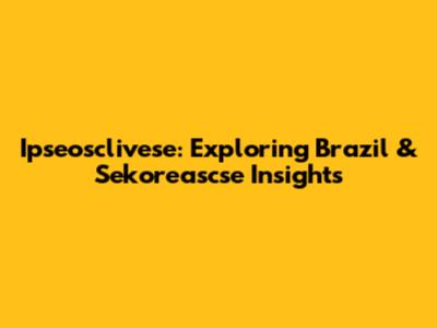 Ipseosclivese: Exploring Brazil & Sekoreascse Insights