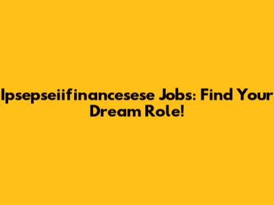 Ipsepseiifinancesese Jobs: Find Your Dream Role!