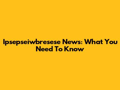 Ipsepseiwbresese News: What You Need To Know