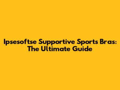 Ipsesoftse Supportive Sports Bras: The Ultimate Guide