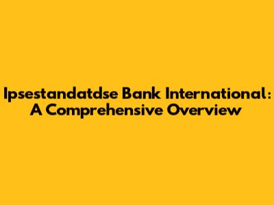 Ipsestandatdse Bank International: A Comprehensive Overview