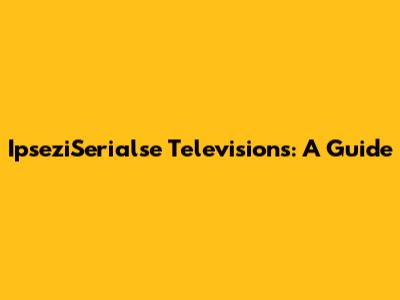 IpseziSerialse Televisions: A Guide