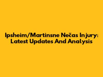 Ipsheim/Martinsne Nečas Injury: Latest Updates And Analysis
