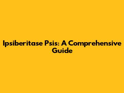 Ipsiberitase Psis: A Comprehensive Guide