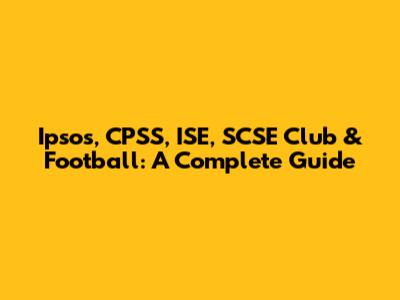 Ipsos, CPSS, ISE, SCSE Club & Football: A Complete Guide