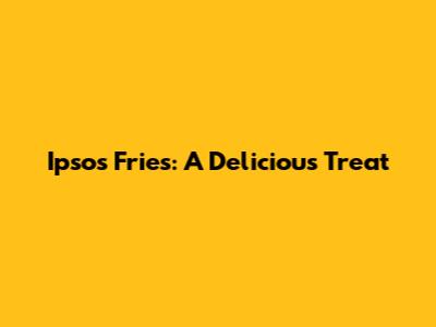 Ipsos Fries: A Delicious Treat