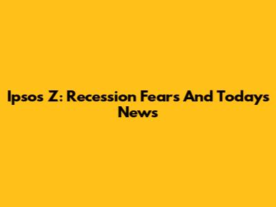 Ipsos Z: Recession Fears And Today's News