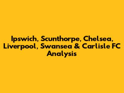 Ipswich, Scunthorpe, Chelsea, Liverpool, Swansea & Carlisle FC Analysis