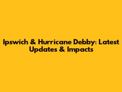 Ipswich & Hurricane Debby: Latest Updates & Impacts