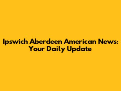 Ipswich Aberdeen American News: Your Daily Update