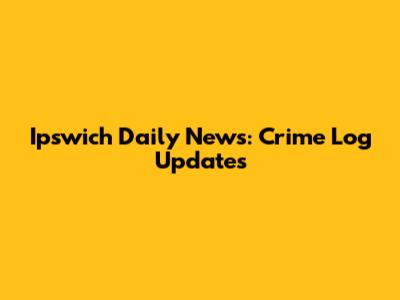 Ipswich Daily News: Crime Log Updates