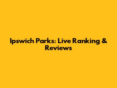 Ipswich Parks: Live Ranking & Reviews
