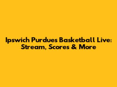Ipswich Purdues Basketball Live: Stream, Scores & More