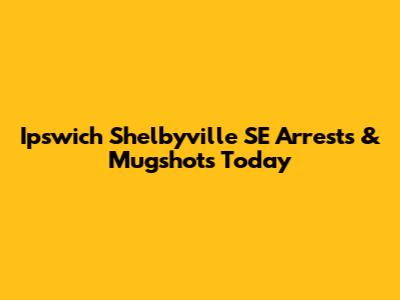 Ipswich Shelbyville SE Arrests & Mugshots Today
