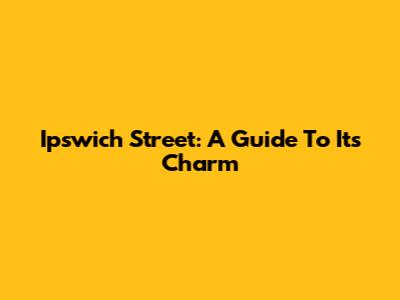 Ipswich Street: A Guide To Its Charm