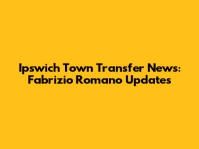 Ipswich Town Transfer News: Fabrizio Romano Updates