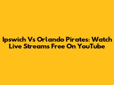 Ipswich Vs Orlando Pirates: Watch Live Streams Free On YouTube