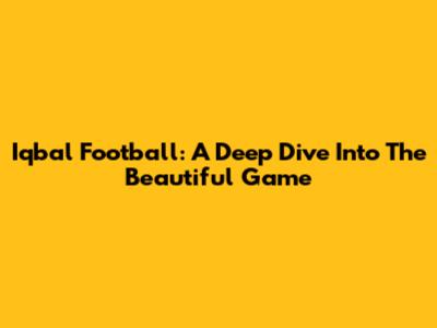 Iqbal Football: A Deep Dive Into The Beautiful Game