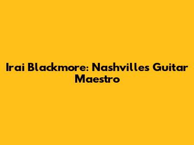 Irai Blackmore: Nashville's Guitar Maestro