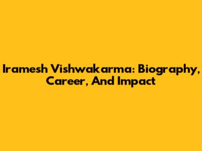 Iramesh Vishwakarma: Biography, Career, And Impact