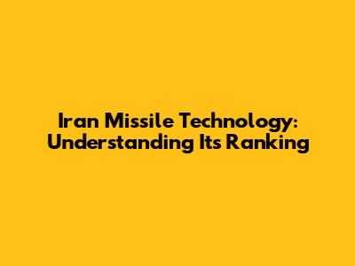 Iran Missile Technology: Understanding Its Ranking