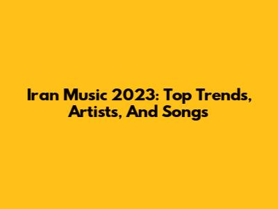 Iran Music 2023: Top Trends, Artists, And Songs