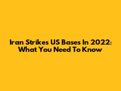 Iran Strikes US Bases In 2022: What You Need To Know
