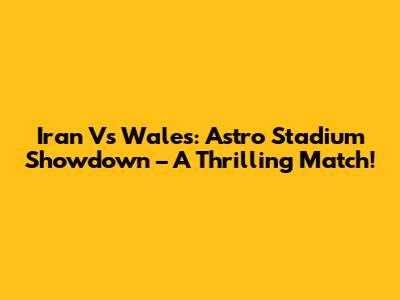 Iran Vs Wales: Astro Stadium Showdown – A Thrilling Match!