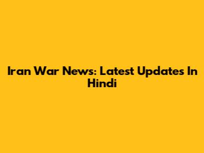 Iran War News: Latest Updates In Hindi