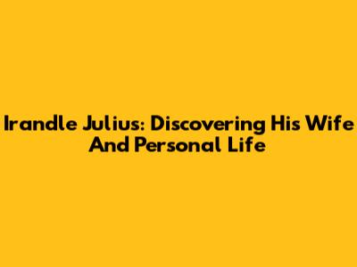 Irandle Julius: Discovering His Wife And Personal Life