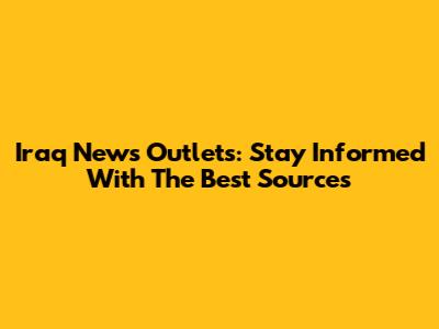 Iraq News Outlets: Stay Informed With The Best Sources