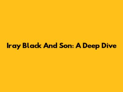 Iray Black And Son: A Deep Dive