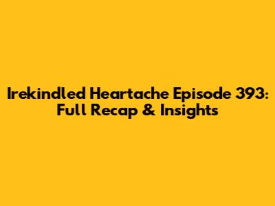 Irekindled Heartache Episode 393: Full Recap & Insights