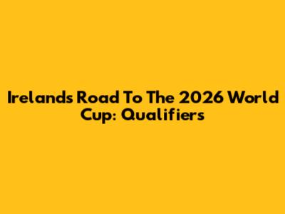 Ireland's Road To The 2026 World Cup: Qualifiers
