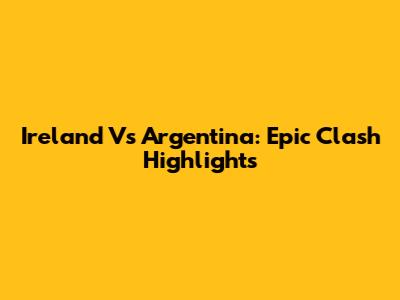 Ireland Vs Argentina: Epic Clash Highlights