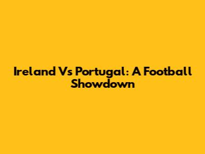 Ireland Vs Portugal: A Football Showdown