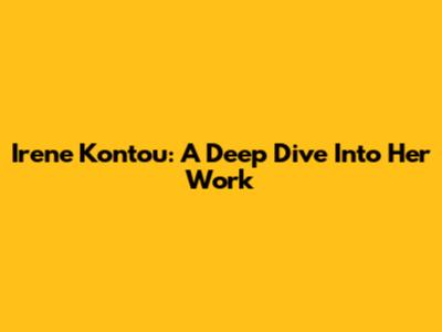 Irene Kontou: A Deep Dive Into Her Work