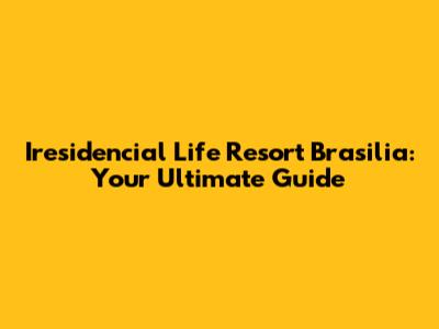 Iresidencial Life Resort Brasilia: Your Ultimate Guide