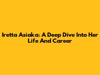 Iretta Asiaka: A Deep Dive Into Her Life And Career