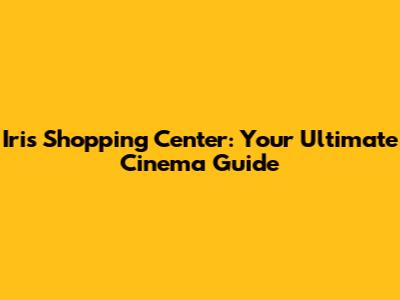Iris Shopping Center: Your Ultimate Cinema Guide