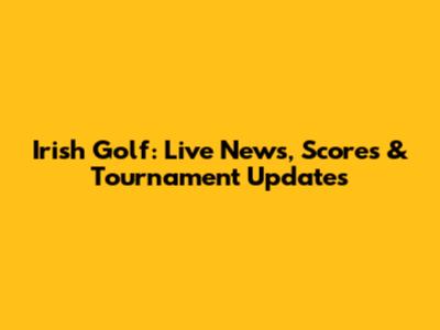 Irish Golf: Live News, Scores & Tournament Updates