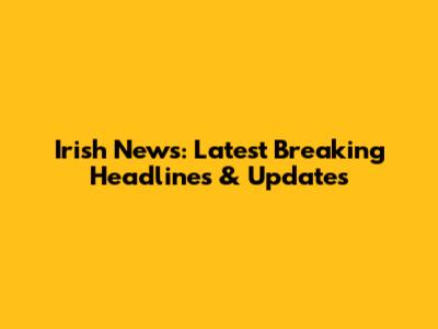 Irish News: Latest Breaking Headlines & Updates