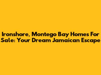 Ironshore, Montego Bay Homes For Sale: Your Dream Jamaican Escape