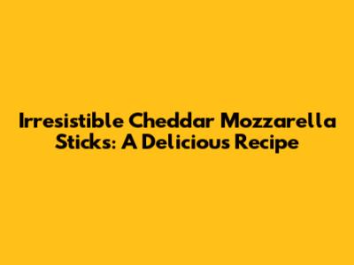 Irresistible Cheddar Mozzarella Sticks: A Delicious Recipe