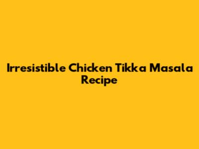 Irresistible Chicken Tikka Masala Recipe