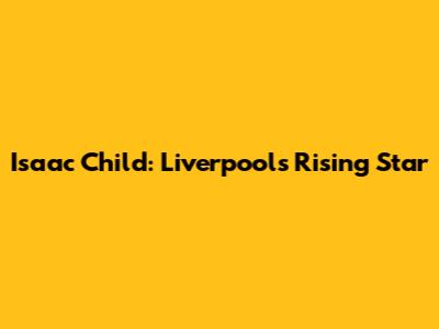 Isaac Child: Liverpool's Rising Star