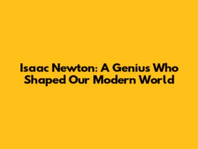 Isaac Newton: A Genius Who Shaped Our Modern World